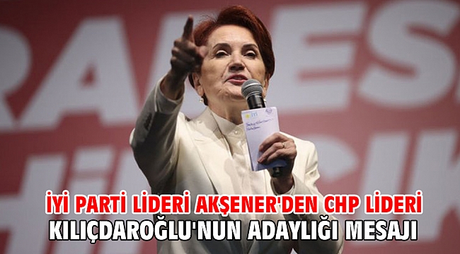 İYİ Parti lideri Akşener'den CHP lideri Kılıçdaroğlu'nun adaylığı mesajı