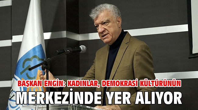 BAŞKAN ENGİN: KADINLAR, DEMOKRASİ KÜLTÜRÜNÜN MERKEZİNDE YER ALIYOR