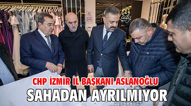 CHP İzmir İl Başkanı Aslanoğlu Sahadan Ayrılmıyor