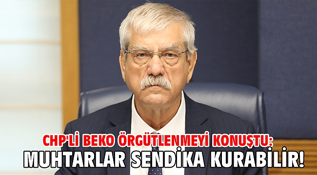 CHP'li Beko: Muhtarlar sendika kurabilir!
