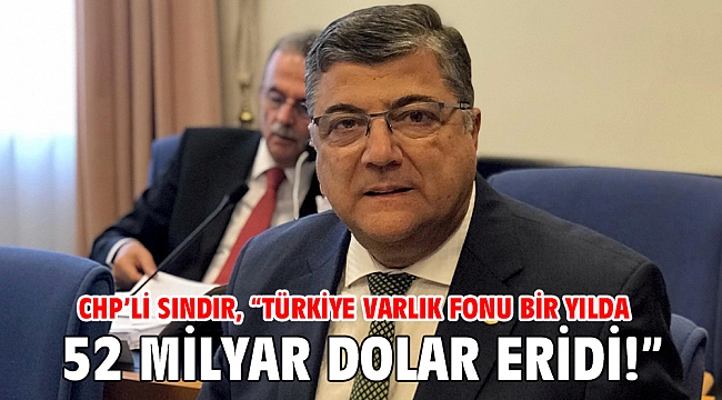 CHP’li Sındır, “Türkiye Varlık Fonu bir yılda 52 Milyar dolar eridi!”
