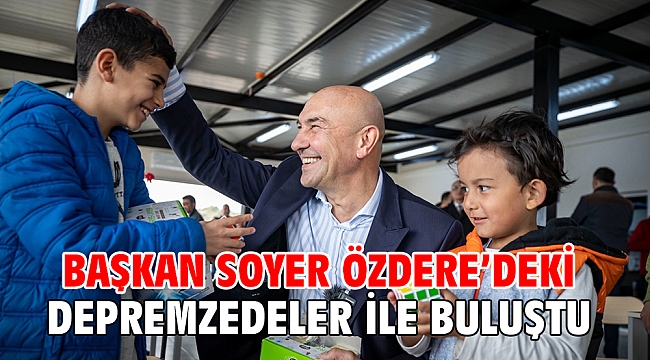Başkan Soyer Özdere’deki depremzedeler ile buluştu