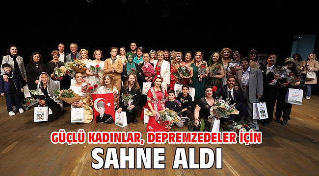GÜÇLÜ KADINLAR, DEPREMZEDELER İÇİN SAHNE ALDI