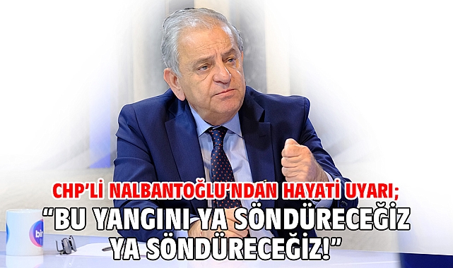 CHP’li Nalbantoğlu’ndan hayati uyarı; “Bu yangını ya söndüreceğiz ya söndüreceğiz!”