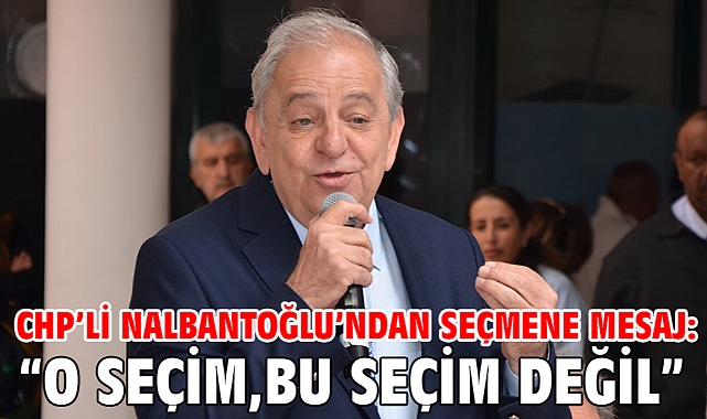 CHP’li Nalbantoğlu’ndan seçmene mesaj: “O seçim, bu seçim değil”