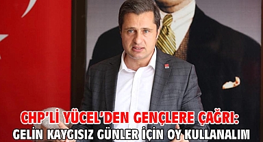 CHP’li Yücel’den gençlere çağrı: Gelin kaygısız günler için oy kullanalım