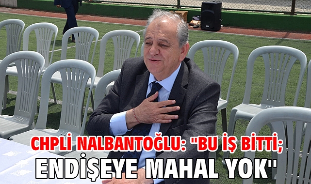 CHPli Nalbantoğlu: ''Bu iş bitti; endişeye mahal yok''