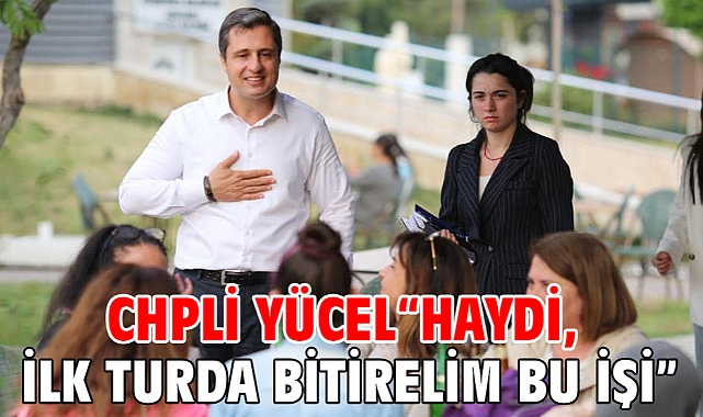 CHPli Yücel“Haydi, ilk turda bitirelim bu işi”