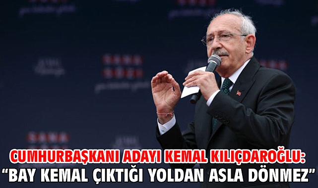 CUMHURBAŞKANI ADAYI KEMAL KILIÇDAROĞLU: “BAY KEMAL ÇIKTIĞI YOLDAN ASLA DÖNMEZ”