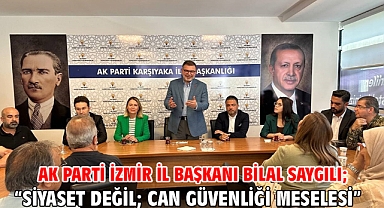 AK Parti İzmir İl Başkanı Bilal Saygılı; “Siyaset değil; can güvenliği meselesi”