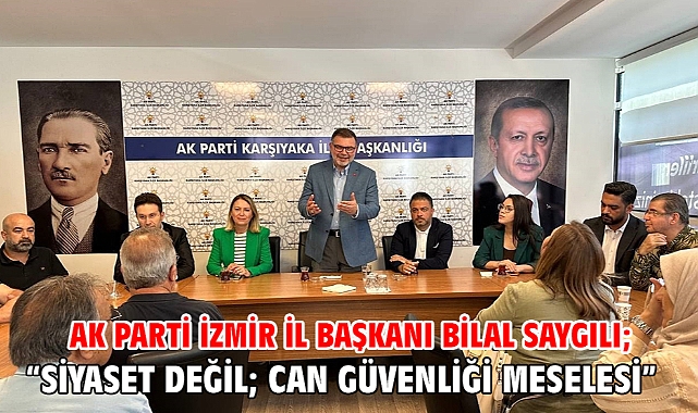 AK Parti İzmir İl Başkanı Bilal Saygılı; “Siyaset değil; can güvenliği meselesi”