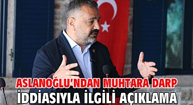 ASLANOĞLU'NDAN MUHTARA DARP İDDİASIYLA İLGİLİ AÇIKLAMA
