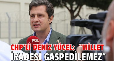 CHP’Lİ DENİZ YÜCEL: “MİLLET İRADESİ GASPEDİLEMEZ”