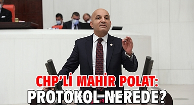 CHP'li MAHİR POLAT: PROTOKOL NEREDE?