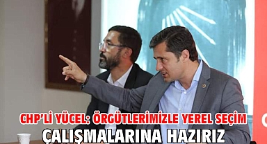 CHP’li Yücel: Örgütlerimizle yerel seçim çalışmalarına hazırız