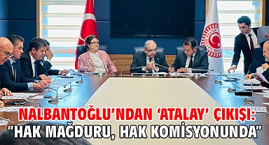 Nalbantoğlu’ndan ‘Atalay’ çıkışı: “ Hak mağduru, Hak komisyonunda!”