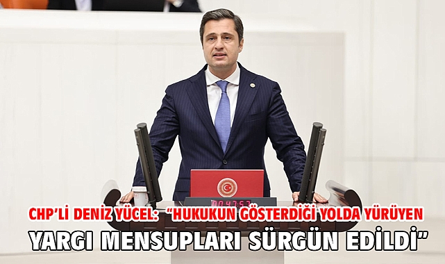 Chp’li Deniz Yücel: “Hukukun Gösterdiği Yolda Yürüyen Yargı Mensupları Sürgün Edildi”