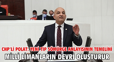 CHP’li Polat: Yeni Tip Sömürge Anlayışının Temelini Milli Limanların Devri Oluşturur