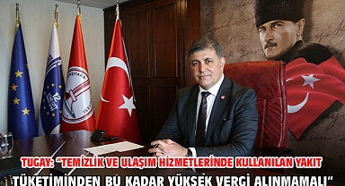 Tugay: “Temizlik ve ulaşım hizmetlerinde kullanılan yakıt tüketiminden bu kadar yüksek vergi alınmamalı”