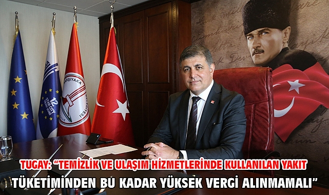 Tugay: “Temizlik ve ulaşım hizmetlerinde kullanılan yakıt tüketiminden bu kadar yüksek vergi alınmamalı”
