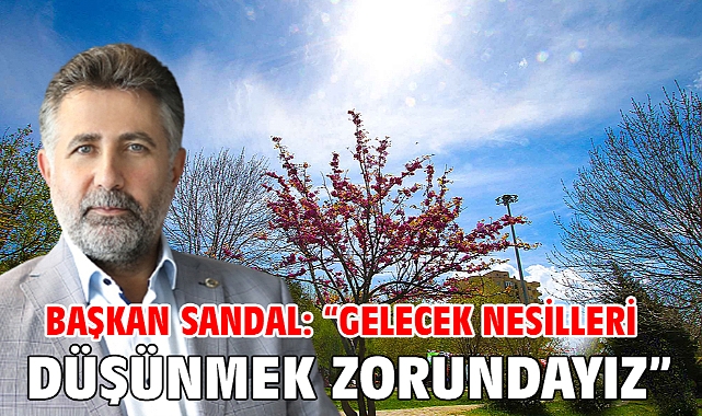 Başkan Sandal: “Gelecek Nesilleri Düşünmek Zorundayız”