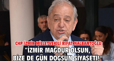CHP İzmir Milletvekili Rıfat Nalbantoğlu; “İzmir mağdur olsun, bize de gün doğsun siyaseti!