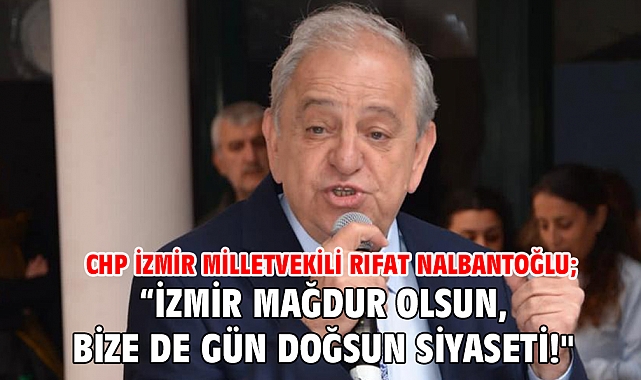 CHP İzmir Milletvekili Rıfat Nalbantoğlu; “İzmir mağdur olsun, bize de gün doğsun siyaseti!