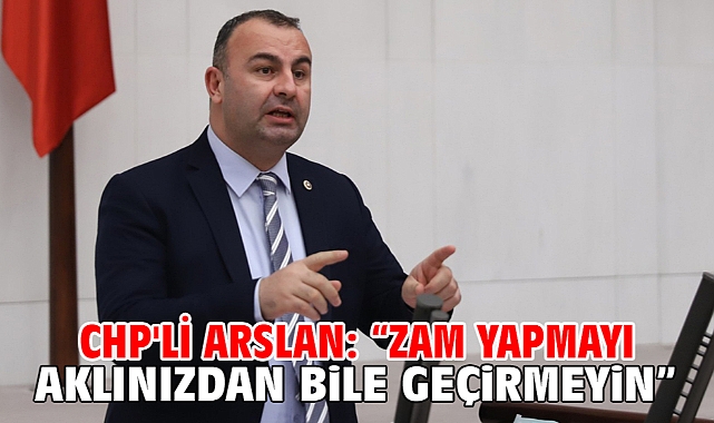 CHP'li Arslan: “Zam Yapmayı Aklınızdan Bile Geçirmeyin”