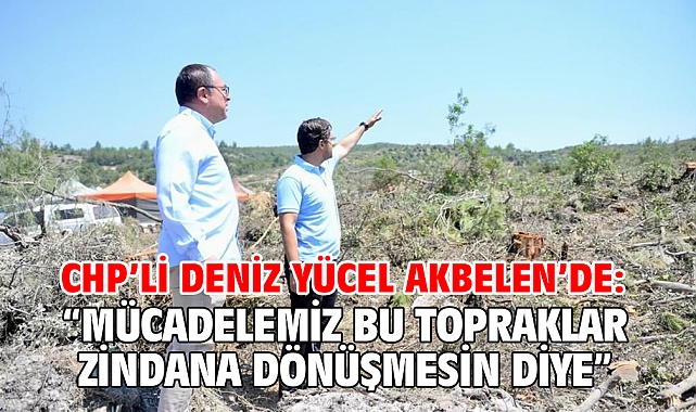 CHP’Lİ DENİZ YÜCEL AKBELEN’DE: “MÜCADELEMİZ BU TOPRAKLAR ZİNDANA DÖNÜŞMESİN DİYE…”