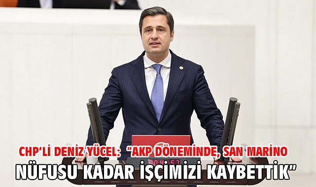 CHP’li Deniz Yücel: “AKP döneminde, San Marino nüfusu kadar işçimizi kaybettik”