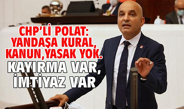 CHP’li Polat: Yandaşa kural, kanun, yasak yok. Kayırma var, imtiyaz var