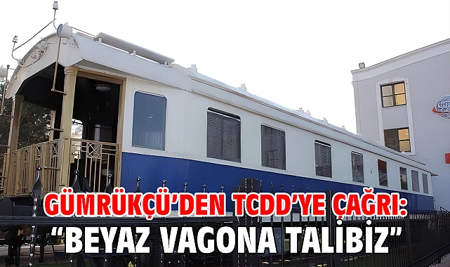 Gümrükçü’den TCDD’ye Çağrı: “Beyaz Vagona Talibiz”