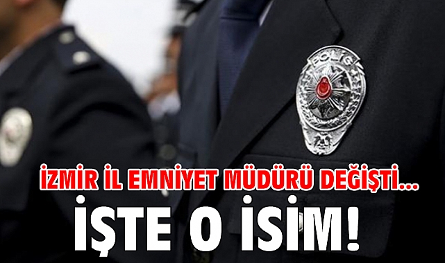 İzmir İl Emniyet Müdürü Değişti... İşte o isim!