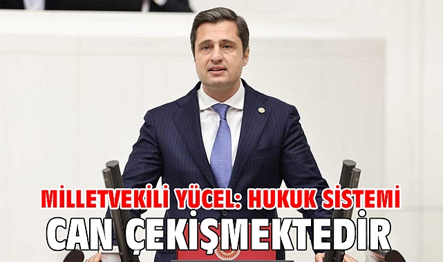 Milletvekili Yücel: Hukuk sistemi can çekişmektedir