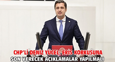 Chp’li Deniz Yücel: Eris Korkusuna Son Verecek Açıklamalar Yapılmalı