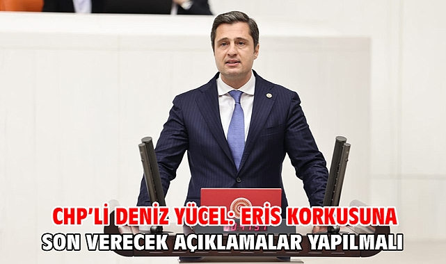 Chp’li Deniz Yücel: Eris Korkusuna Son Verecek Açıklamalar Yapılmalı