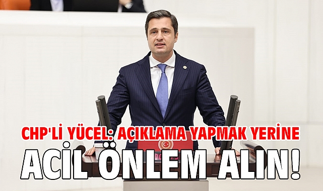 CHP'li Yücel: Açıklama yapmak yerine acil önlem alın!