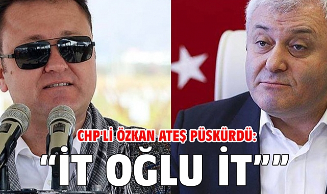 CHP'li Özkan ateş püskürdü: 'İt oğlu itlerle savaş'