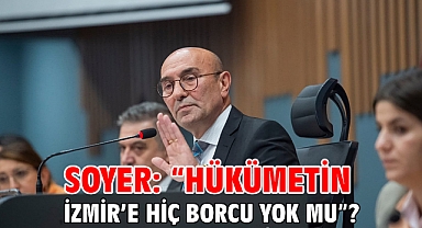 Soyer: “Hükümetin İzmir’e hiç borcu yok mu”?