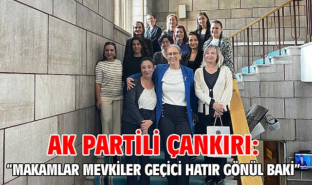 AK Partili Çankırı: “Makamlar mevkiler geçici hatır gönül baki”