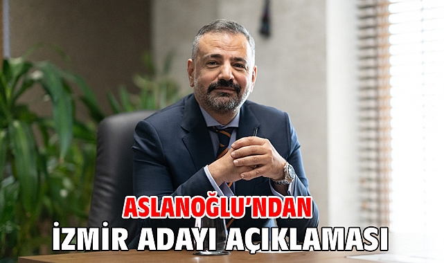 Aslanoğlu'ndan İzmir Adayı Açıklaması