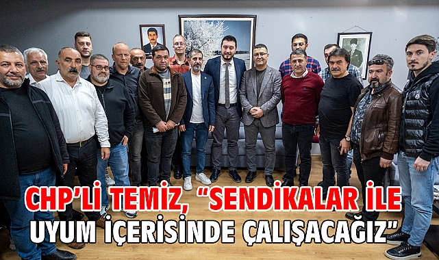 CHP’li Temiz, “sendikalar ile uyum içerisinde çalışacağız”