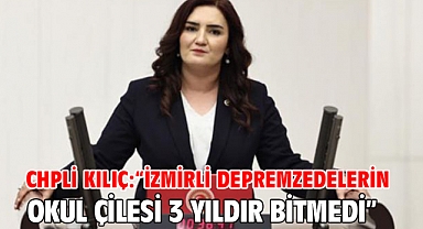 CHPLİ Kılıç: “İZMİRLİ DEPREMZEDELERİN OKUL ÇİLESİ 3 YILDIR BİTMEDİ”