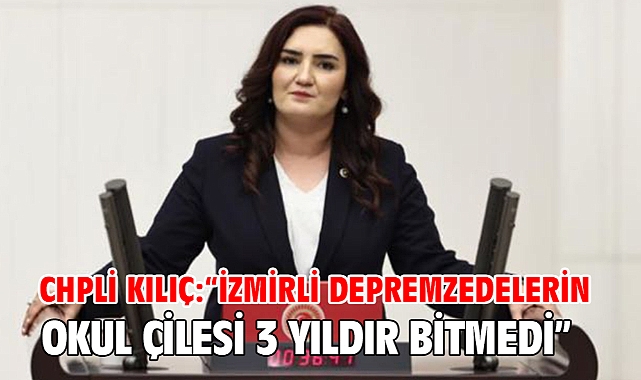 CHPLİ Kılıç: “İZMİRLİ DEPREMZEDELERİN OKUL ÇİLESİ 3 YILDIR BİTMEDİ”