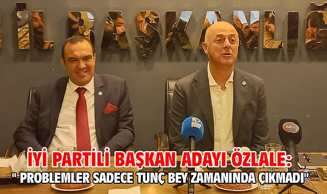 İYİ PARTİLİ Başkan adayı Özlale: '' Problemler sadece Tunç Bey zamanında çıkmadı