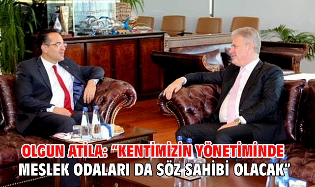 Olgun Atila: “Kentimizin yönetiminde Meslek Odaları da Söz Sahibi Olacak”
