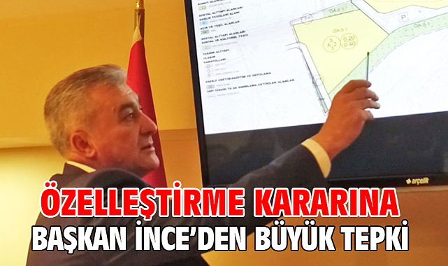 Özelleştirme kararına Başkan İnce’den büyük tepki