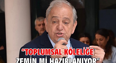 “TOPLUMSAL KÖLELİĞE ZEMİN Mİ HAZIRLANIYOR”