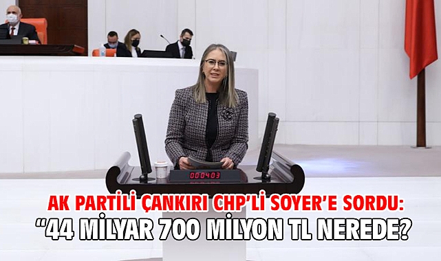 AK Partili Çankırı CHP’li Soyer’e Sordu: “44 Milyar 700 Milyon TL Nerede?