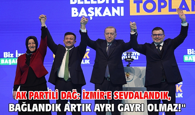 AK Partili Dağ: İzmir'e sevdalandık, bağlandık artık ayrı gayrı olmaz!